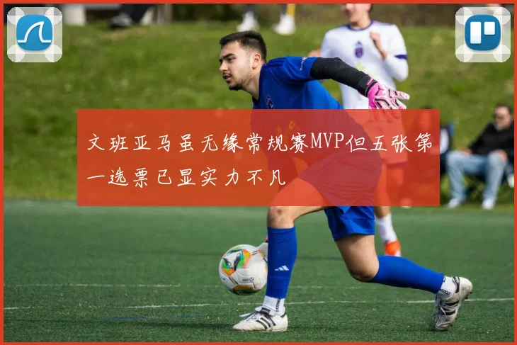 文班亚马虽无缘常规赛MVP但五张第一选票已显实力不凡