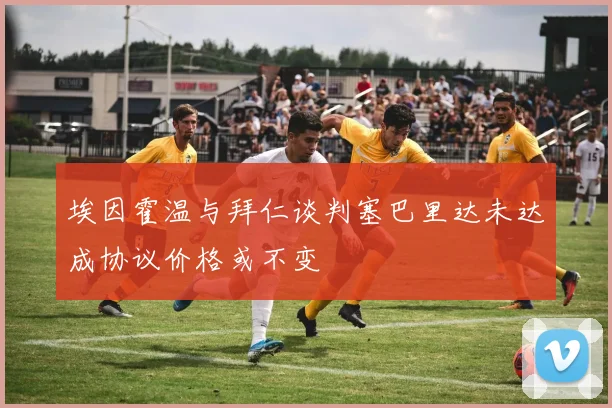 埃因霍温与拜仁谈判塞巴里达未达成协议价格或不变