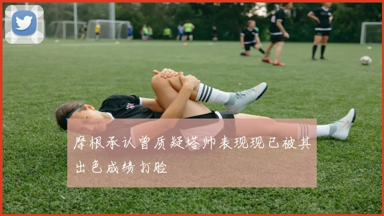 摩根承认曾质疑塔帅表现现已被其出色成绩打脸