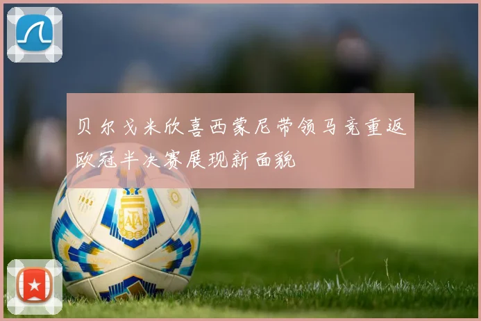 贝尔戈米欣喜西蒙尼带领马竞重返欧冠半决赛展现新面貌