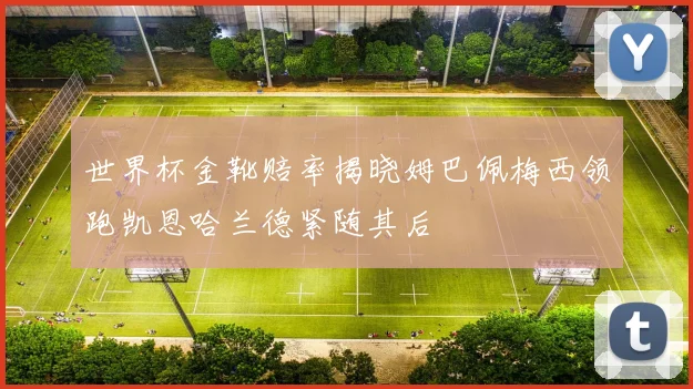 世界杯金靴赔率揭晓姆巴佩梅西领跑凯恩哈兰德紧随其后
