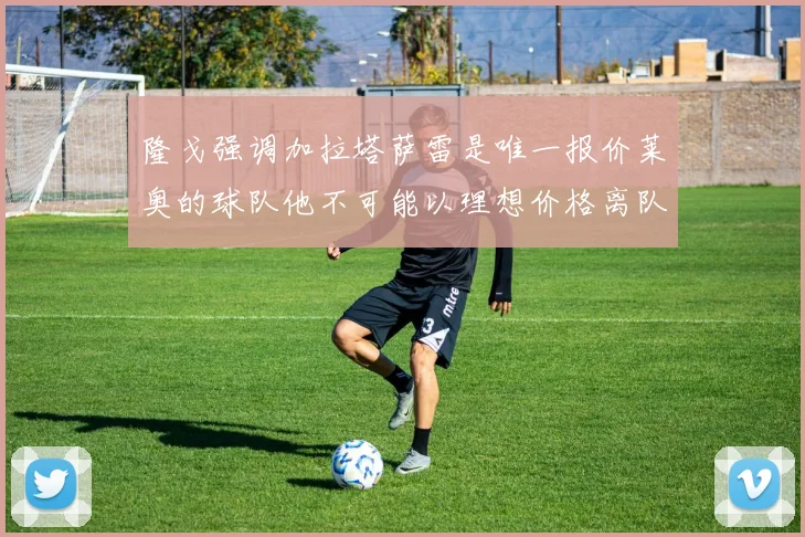 隆戈强调加拉塔萨雷是唯一报价莱奥的球队他不可能以理想价格离队