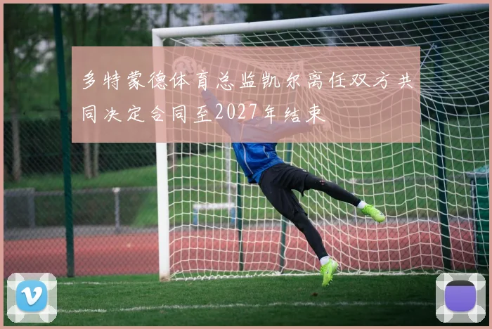 多特蒙德体育总监凯尔离任双方共同决定合同至2027年结束