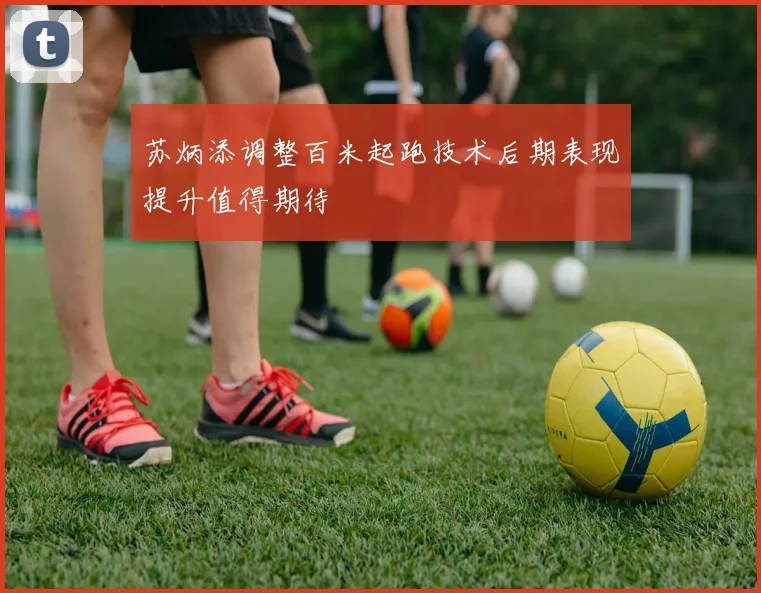 苏炳添调整百米起跑技术后期表现提升值得期待