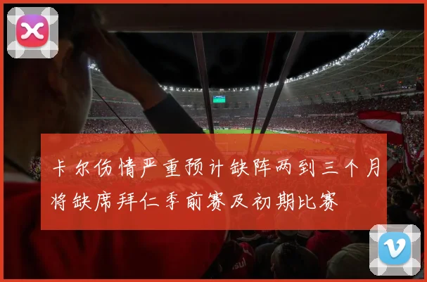 卡尔伤情严重预计缺阵两到三个月将缺席拜仁季前赛及初期比赛