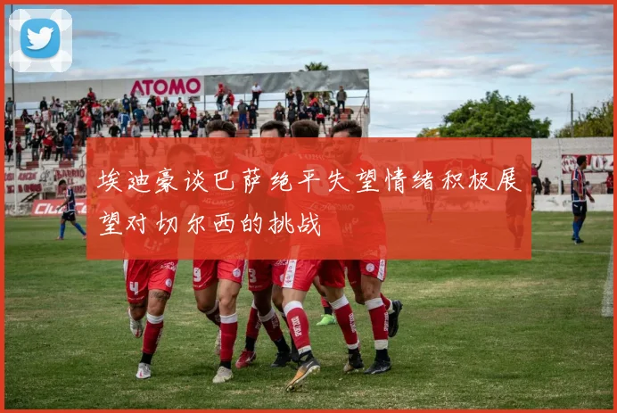 埃迪豪谈巴萨绝平失望情绪积极展望对切尔西的挑战
