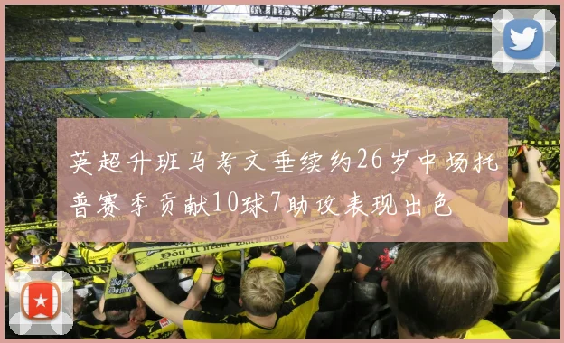英超升班马考文垂续约26岁中场托普赛季贡献10球7助攻表现出色