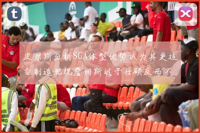 皮尔斯分析SGA体型优势认为其更适合制造犯规詹姆斯过于壮硕反而不利