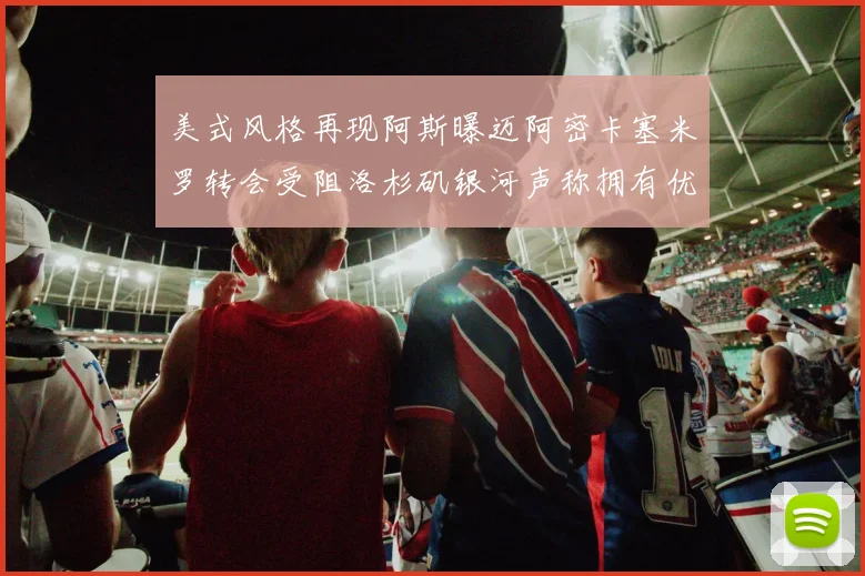 美式风格再现阿斯曝迈阿密卡塞米罗转会受阻洛杉矶银河声称拥有优先签约权