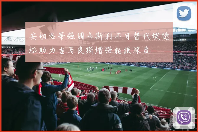 安切洛蒂强调韦斯利不可替代埃德松助力吉马良斯增强轮换深度