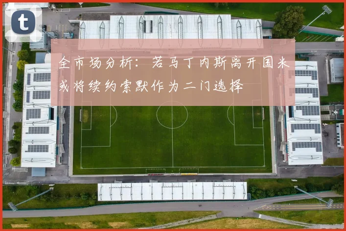 全市场分析：若马丁内斯离开国米或将续约索默作为二门选择