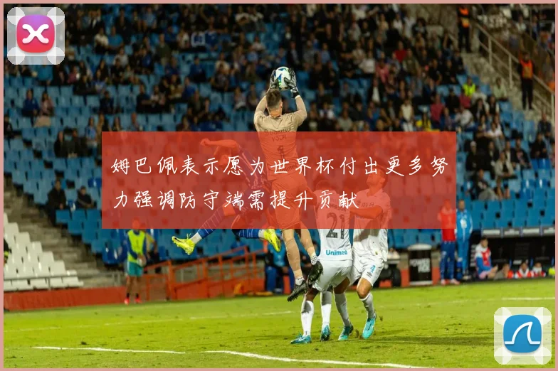 姆巴佩表示愿为世界杯付出更多努力强调防守端需提升贡献