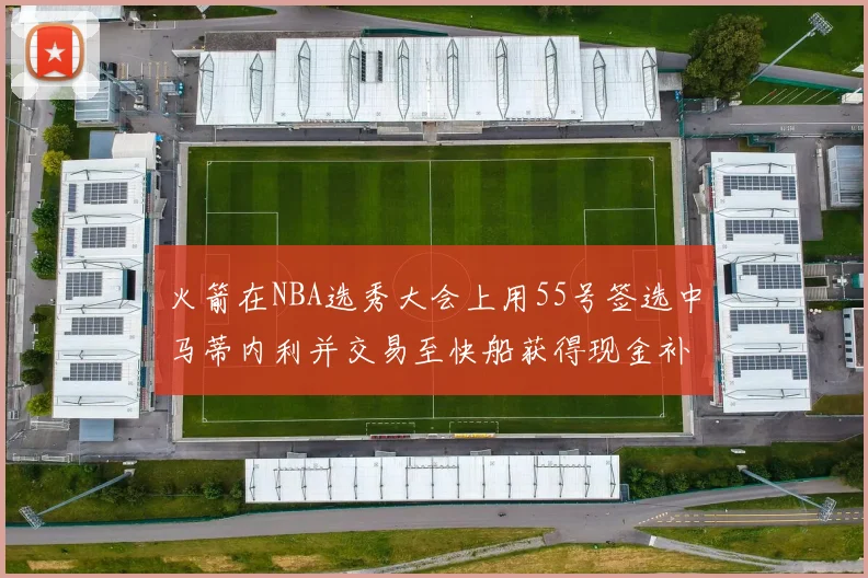 火箭在NBA选秀大会上用55号签选中马蒂内利并交易至快船获得现金补偿