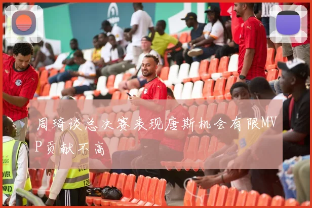 周琦谈总决赛表现唐斯机会有限MVP贡献不高