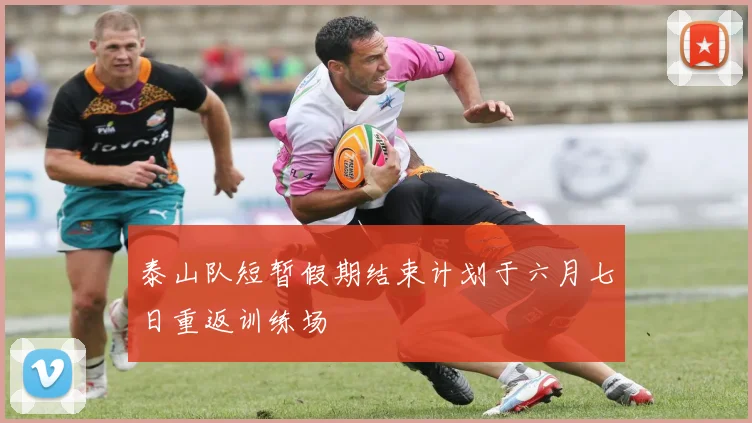 泰山队短暂假期结束计划于六月七日重返训练场