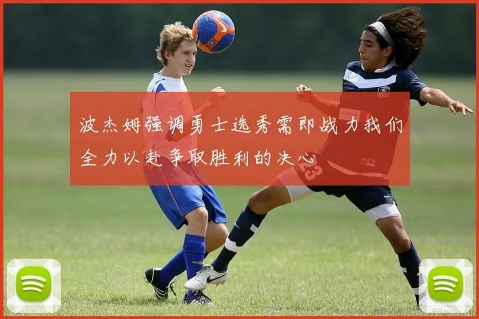 波杰姆强调勇士选秀需即战力我们全力以赴争取胜利的决心