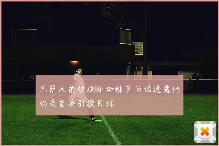 巴萨未能续追小蜘蛛罗马诺透露他仍是首要引援目标