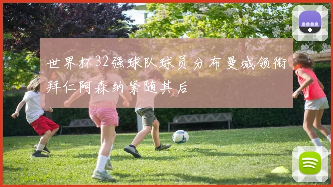 世界杯32强球队球员分布曼城领衔拜仁阿森纳紧随其后