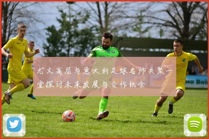 尤文高层与意大利足球名帅共聚一堂探讨未来发展与合作机会