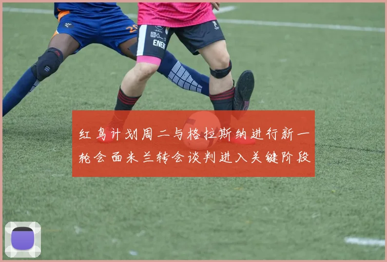 红鸟计划周二与格拉斯纳进行新一轮会面米兰转会谈判进入关键阶段