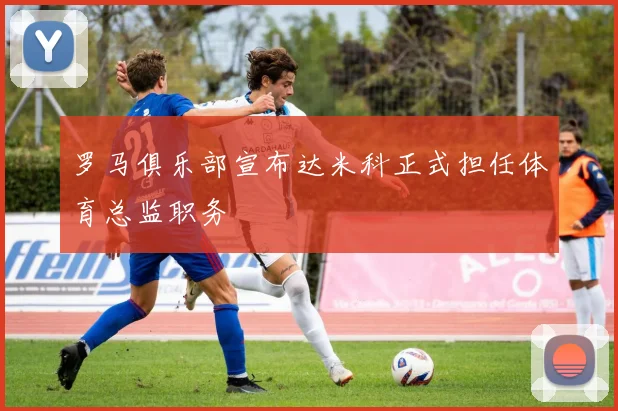 罗马俱乐部宣布达米科正式担任体育总监职务
