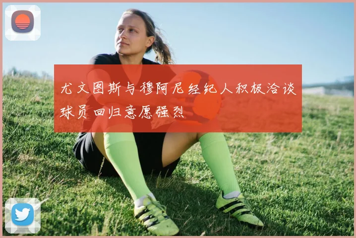 尤文图斯与穆阿尼经纪人积极洽谈球员回归意愿强烈
