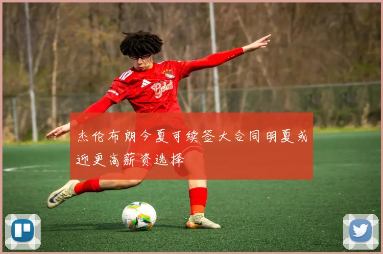 杰伦布朗今夏可续签大合同明夏或迎更高薪资选择