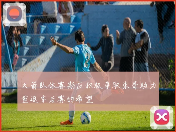 火箭队休赛期应积极争取朱哥助力重返季后赛的希望