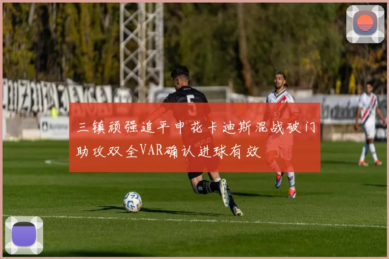 三镇顽强追平申花卡迪斯混战破门助攻双全VAR确认进球有效