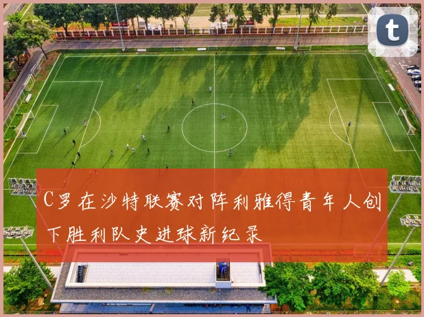 C罗在沙特联赛对阵利雅得青年人创下胜利队史进球新纪录