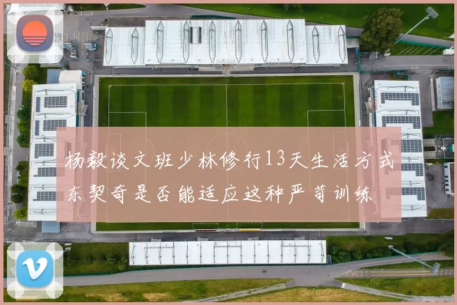 杨毅谈文班少林修行13天生活方式东契奇是否能适应这种严苛训练