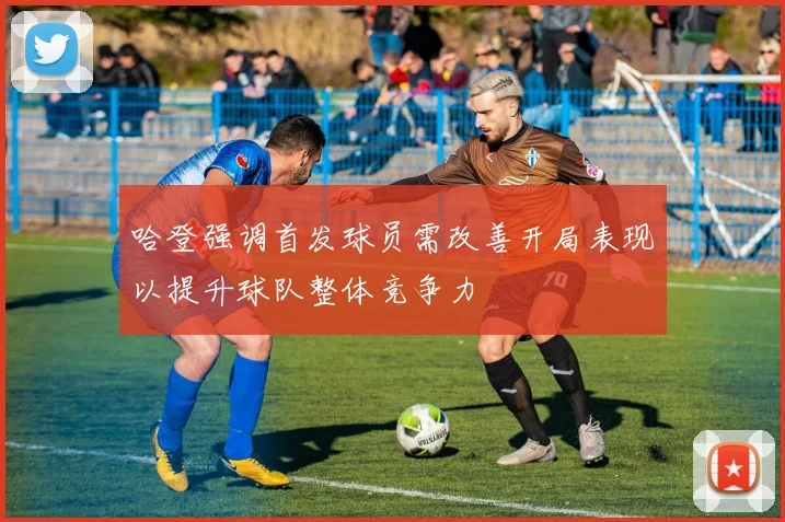 哈登强调首发球员需改善开局表现以提升球队整体竞争力