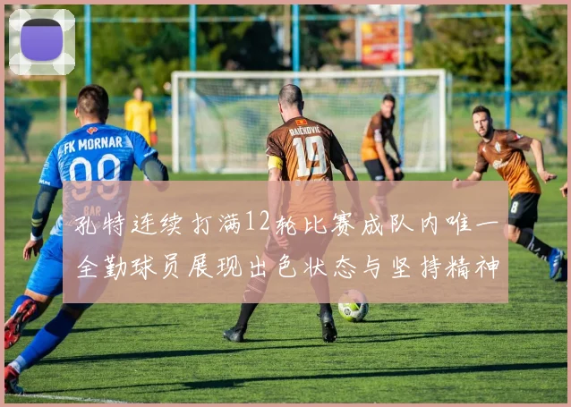 孔特连续打满12轮比赛成队内唯一全勤球员展现出色状态与坚持精神
